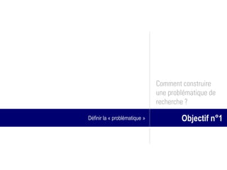 Comment construire
                               une problématique de
                               recherche ?

Définir la « problématique »           Objectif n°1
 