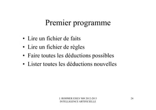 J. ROHMER ESILV S08 2012-2013
INTELLIGENCE ARTIFICIELLE
Premier programme
• Lire un fichier de faits
• Lire un fichier de règles
• Faire toutes les déductions possibles
• Lister toutes les déductions nouvelles
24
 