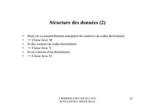 J. ROHMER ESILV S08 2012-2013
INTELLIGENCE ARTIFICIELLE
Structure des données (2)
• Donc on va essentiellement manipuler des matrices de codes dictionnaire
• => Classe Java: M
• Et des vecteurs de codes dictionnaire
• => Classe Java: V
• Et on a besoin d’un dictionnaire
• => Classe Java: D
28
 