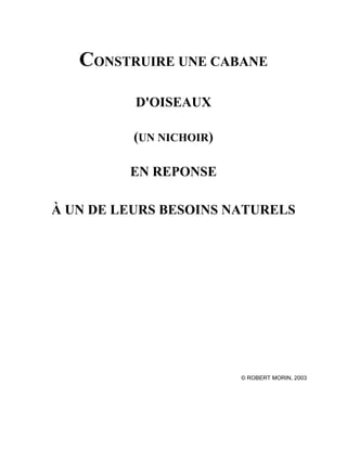 CONSTRUIRE UNE CABANE
D'OISEAUX
(UN NICHOIR)
EN REPONSE
À UN DE LEURS BESOINS NATURELS

© ROBERT MORIN, 2003

 