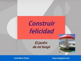 José María Olayo olayo.blogspot.com
Construir
felicidad
El jard ní
de mi hospi
 