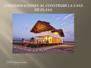 CONSIDERACIONES AL CONSTRUIR LA CASA
DE PLAYA
ATB-Constructores
 