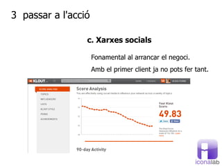 3 passar a ó

                 c. Xarxes socials

                     Fonamental al arrancar el negoci.
                     Amb el primer client ja no pots fer tant.
 