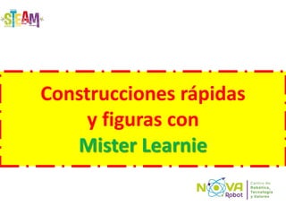 Construcciones rápidas
y figuras con
Mister Learnie
 