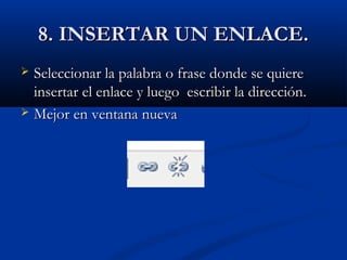 8. INSERTAR UN ENLACE.8. INSERTAR UN ENLACE.
 Seleccionar la palabra o frase donde se quiereSeleccionar la palabra o frase donde se quiere
insertar el enlace y luego escribir la dirección.insertar el enlace y luego escribir la dirección.
 Mejor en ventana nuevaMejor en ventana nueva
 