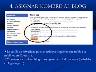 4.4. ASIGNAR NOMBRE AL BLOGASIGNAR NOMBRE AL BLOG
La casilla de privacidad puedes activarla si quieres que tu blog se
publique en Educastur.
Ya tenemos creado el blog y nos aparecerán 2 direcciones (guárdalas
en lugar seguro)
 