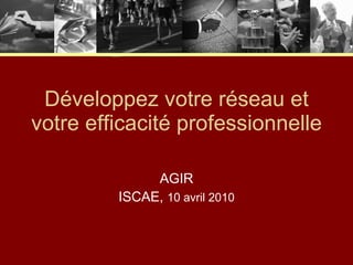 Développez votre réseau et votre efficacité professionnelle AGIR ISCAE,  10 avril 2010 