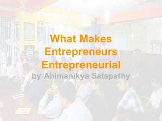 What Makes
Entrepreneurs
Entrepreneurial
by Ahimanikya Satapathy
 