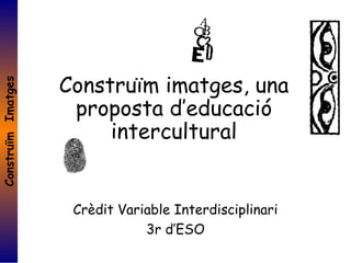 ConstruïmImatges
Construïm imatges, una
proposta d’educació
intercultural
Crèdit Variable Interdisciplinari
3r d’ESO
 
