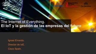 Ignasi Errando.
Director de IoE.
Cisco Spain.
The Internet of Everything.
El IoT y la gestión de las empresas del futuro
 