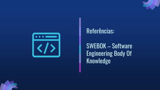 Referências:
SWEBOK – Software
Engineering Body Of
Knowledge
 
