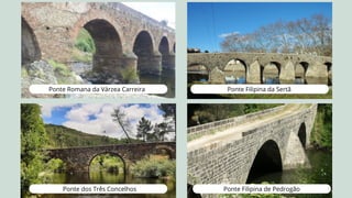 Ponte Romana da Várzea Carreira
Ponte dos Três Concelhos
Ponte Filipina da Sertã
Ponte Filipina de Pedrogão
 