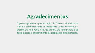 O grupo agradece a participação da Câmara Municipal da
Sertã, a colaboração do Sr.Presidente Carlos Miranda, da
professora Ana Paula Pais, da professora Ilda Bicacro e de
toda a ajuda e envolvimento da população neste projeto.
Agradecimentos
 