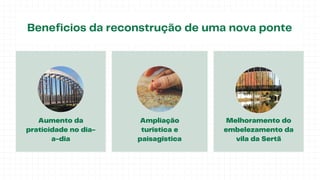 Beneficios da reconstrução de uma nova ponte
Aumento da
praticidade no dia-
a-dia
Ampliação
turística e
paisagística
Melhoramento do
embelezamento da
vila da Sertã
 
