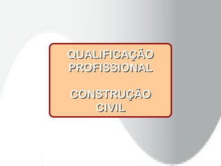 QUALIFICAÇÃO
PROFISSIONAL

CONSTRUÇÃO
   CIVIL
 