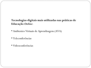 Tecnologias digitais mais utilizadas nas práticas de
Educação Online:
• Ambientes Virtuais de Aprendizagem (AVA)
• Teleconferências
• Videoconferências
 