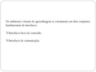 Os ambientes virtuais de aprendizagem se estruturam em dois conjuntos
fundamentais de interfaces:
Interfaces faces de conteúdo
Interfaces de comunicação
 