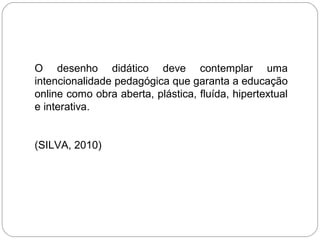 O desenho didático deve contemplar uma
intencionalidade pedagógica que garanta a educação
online como obra aberta, plástica, fluída, hipertextual
e interativa.
(SILVA, 2010)
 