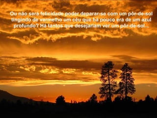 Texto Matriz
Ou não será felicidade poder deparar-se com um pôr-de-sol
tingindo de vermelho um céu que há pouco era de um azul
 profundo? Há tantos que desejariam ver um pôr-de-sol...
 