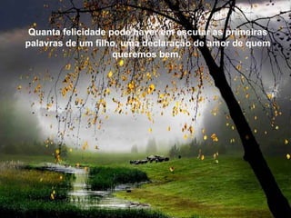 Texto Matriz

  Quanta felicidade pode haver em escutar as primeiras
 palavras de um filho, uma declaração de amor de quem
                     queremos bem,
 