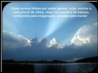 Texto Matriz
  Como somos felizes por poder pensar, criar, sonhar e,
   num piscar de olhos, viajar no mundo e no espaço,
   conduzidos pela imaginação, guiados pela mente! .
 