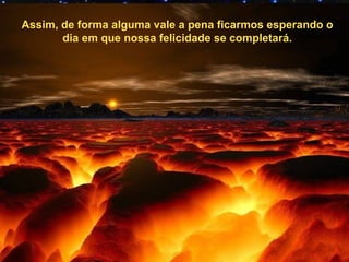 Assim, de forma alguma vale a pena ficarmos esperando o
       dia em que nossa felicidade se completará.
 