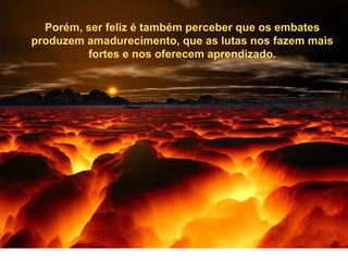 Porém, ser feliz é também perceber que os embates
produzem amadurecimento, que as lutas nos fazem mais
         fortes e nos oferecem aprendizado.
 