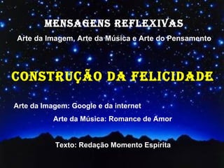 MENSAGENS REFLEXIVAS
Arte da Imagem, Arte da Música e Arte do Pensamento




coNStRução dA FELIcIdAdE

Arte da Imagem: Google e da internet
           Arte da Música: Romance de Amor


           Texto: Redação Momento Espírita
 