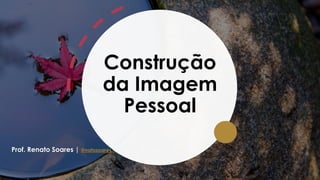Construção
da Imagem
Pessoal
Aula 02
Prof. Renato Soares | @natosoares
 