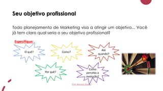 Seu objetivo profissional
Todo planejamento de Marketing visa a atingir um objetivo... Você
já tem claro qual seria o seu objetivo profissional?
Prof. Renato Soares
 