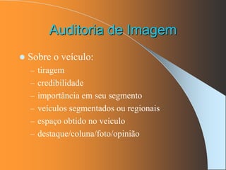 Auditoria de Imagem
 Sobre o veículo:
– tiragem
– credibilidade
– importância em seu segmento
– veículos segmentados ou regionais
– espaço obtido no veículo
– destaque/coluna/foto/opinião
 