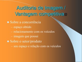 Auditoria de Imagem /
Vantagem competitivaø
 Sobre a concorrência
– espaço obtido
– relacionamento com os veículos
– imagem que possui
 Sobre o setor/produto
– seu espaço e relação com os veículos
 