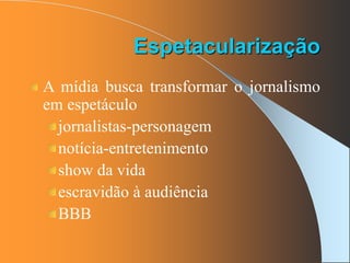 A mídia busca transformar o jornalismo
em espetáculo
jornalistas-personagem
notícia-entretenimento
show da vida
escravidão à audiência
BBB
Espetacularização
 