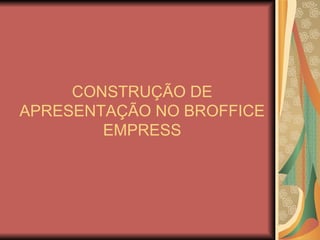 CONSTRUÇÃO DE
APRESENTAÇÃO NO BROFFICE
        EMPRESS
 