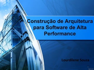 Lourdilene Souza
Construção de Arquitetura
para Software de Alta
Performance
1
 