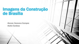 Imagens da Construção 
de Brasília 
Alunas: Geovana Campos 
Atalia Cardoso 
