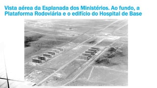 Vista aérea da Esplanada dos Ministérios. Ao fundo, a 
Plataforma Rodoviária e o edifício do Hospital de Base 
 