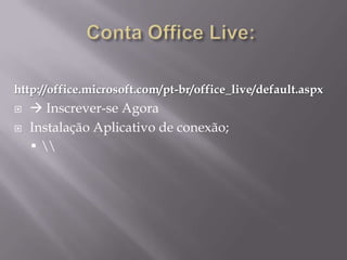 http://office.microsoft.com/pt-br/office_live/default.aspx
    Inscrever-se Agora
   Instalação Aplicativo de conexão;
       
 