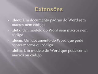    .docx: Um documento padrão do Word sem
    macros nem código
   .dotx: Um modelo do Word sem macros nem
    código
   .docm: Um documento do Word que pode
    conter macros ou código
   .dotm: Um modelo do Word que pode conter
    macros ou código
 