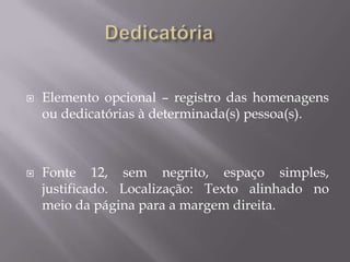    Elemento opcional – registro das homenagens
    ou dedicatórias à determinada(s) pessoa(s).



   Fonte 12, sem negrito, espaço simples,
    justificado. Localização: Texto alinhado no
    meio da página para a margem direita.
 