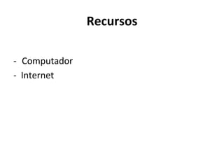 Recursos

- Computador
- Internet
 