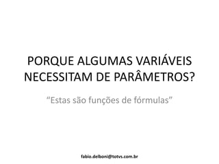 PORQUE ALGUMAS VARIÁVEIS
NECESSITAM DE PARÂMETROS?
“Estas são funções de fórmulas”
fabio.delboni@totvs.com.br
 