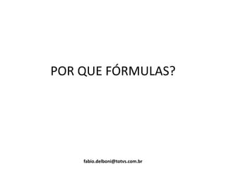 POR QUE FÓRMULAS?
fabio.delboni@totvs.com.br
 