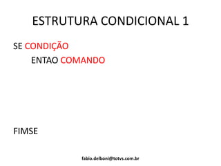 ESTRUTURA CONDICIONAL 1
SE CONDIÇÃO
ENTAO COMANDO
FIMSE
fabio.delboni@totvs.com.br
 