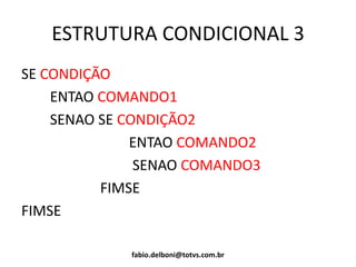 ESTRUTURA CONDICIONAL 3
SE CONDIÇÃO
ENTAO COMANDO1
SENAO SE CONDIÇÃO2
ENTAO COMANDO2
SENAO COMANDO3
FIMSE
FIMSE
fabio.delboni@totvs.com.br
 