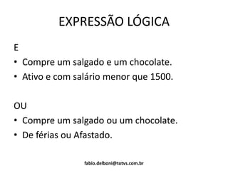 EXPRESSÃO LÓGICA
E
• Compre um salgado e um chocolate.
• Ativo e com salário menor que 1500.
OU
• Compre um salgado ou um chocolate.
• De férias ou Afastado.
fabio.delboni@totvs.com.br
 