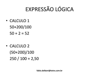 EXPRESSÃO LÓGICA
• CALCULO 1
50+200/100
50 + 2 = 52
• CALCULO 2
(50+200)/100
250 / 100 = 2,50
fabio.delboni@totvs.com.br
 