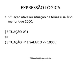EXPRESSÃO LÓGICA
• Situação ativa ou situação de férias e salário
menor que 1000.
( SITUAÇÃO ‘A’ )
OU
( SITUAÇÃO ‘F’ E SALARIO <= 1000 )
fabio.delboni@totvs.com.br
 