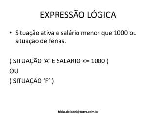 EXPRESSÃO LÓGICA
• Situação ativa e salário menor que 1000 ou
situação de férias.
( SITUAÇÃO ‘A’ E SALARIO <= 1000 )
OU
( SITUAÇÃO ‘F’ )
fabio.delboni@totvs.com.br
 