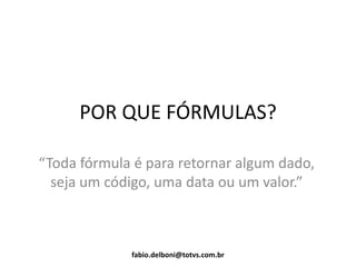 POR QUE FÓRMULAS?
“Toda fórmula é para retornar algum dado,
seja um código, uma data ou um valor.”
fabio.delboni@totvs.com.br
 